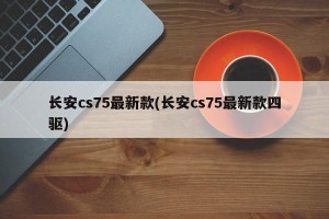 长安cs75最新款(长安cs75最新款四驱)