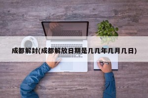 成都解封(成都解放日期是几几年几月几日)