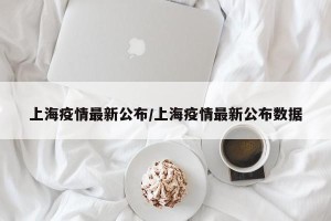上海疫情最新公布/上海疫情最新公布数据