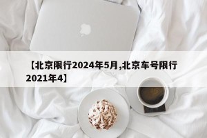 【北京限行2024年5月,北京车号限行 2021年4】