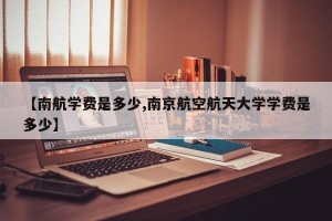 【南航学费是多少,南京航空航天大学学费是多少】