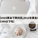 【2024黄金下跌时间,2022年黄金会跌300以下吗】