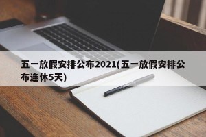 五一放假安排公布2021(五一放假安排公布连休5天)