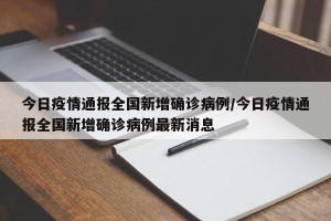 今日疫情通报全国新增确诊病例/今日疫情通报全国新增确诊病例最新消息