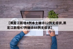 【黑龙江新增4例本土确诊12例无症状,黑龙江新增47例确诊88例无症状】