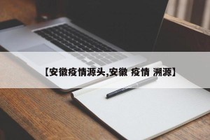 【安徽疫情源头,安徽 疫情 溯源】