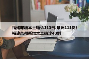 福建昨增本土确诊113例:泉州111例/福建泉州新增本土确诊43例