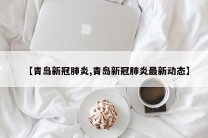 【青岛新冠肺炎,青岛新冠肺炎最新动态】