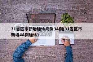 31省区市新增确诊病例34例(31省区市新增44例确诊)