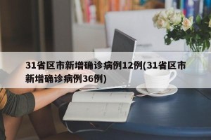 31省区市新增确诊病例12例(31省区市新增确诊病例36例)
