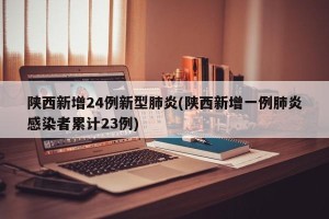 陕西新增24例新型肺炎(陕西新增一例肺炎感染者累计23例)