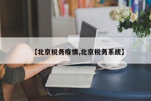【北京税务疫情,北京税务系统】