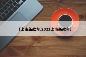 【上市新款车,2021上市新款车】