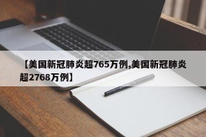 【美国新冠肺炎超765万例,美国新冠肺炎超2768万例】