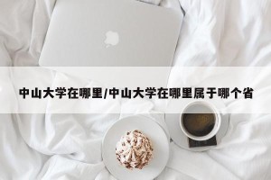 中山大学在哪里/中山大学在哪里属于哪个省