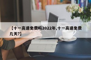 【十一高速免费吗2022年,十一高速免费几天?】