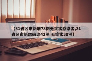 【31省区市新增78例无症状感染者,31省区市新增确诊42例 无症状38例】