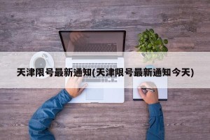 天津限号最新通知(天津限号最新通知今天)