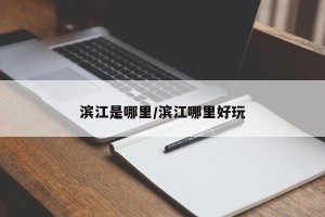 滨江是哪里/滨江哪里好玩