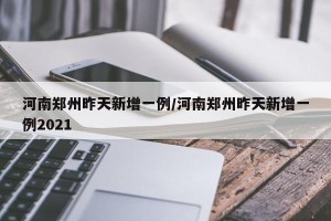 河南郑州昨天新增一例/河南郑州昨天新增一例2021
