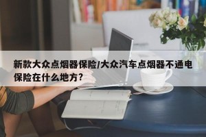新款大众点烟器保险/大众汽车点烟器不通电保险在什么地方?