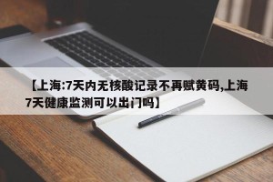 【上海:7天内无核酸记录不再赋黄码,上海7天健康监测可以出门吗】
