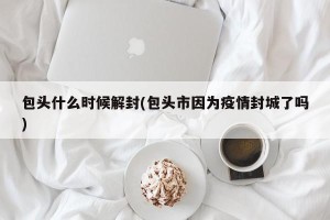 包头什么时候解封(包头市因为疫情封城了吗)
