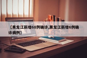 【黑龙江新增68例确诊,黑龙江新增6例确诊病例】