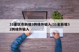 31省区市新增3例境外输入/31省新增32例境外输入
