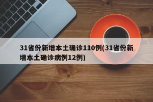 31省份新增本土确诊110例(31省份新增本土确诊病例12例)