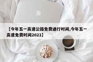 【今年五一高速公路免费通行时间,今年五一高速免费时间2021】