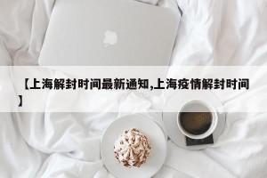 【上海解封时间最新通知,上海疫情解封时间】