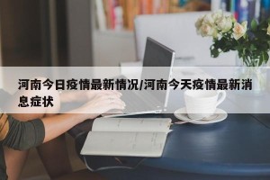 河南今日疫情最新情况/河南今天疫情最新消息症状
