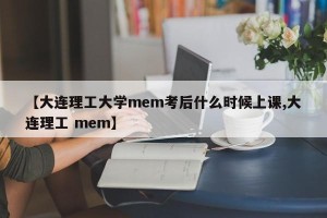 【大连理工大学mem考后什么时候上课,大连理工 mem】