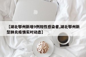 【湖北鄂州新增9例阳性感染者,湖北鄂州新型肺炎疫情实时动态】