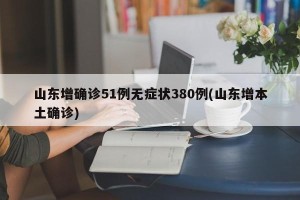 山东增确诊51例无症状380例(山东增本土确诊)