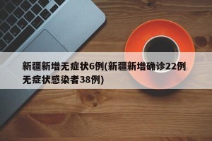 新疆新增无症状6例(新疆新增确诊22例 无症状感染者38例)