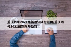 重庆限号2021最新通知限行范围/重庆限号2021最新限号处罚