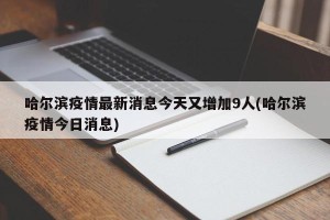 哈尔滨疫情最新消息今天又增加9人(哈尔滨疫情今日消息)