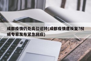 成都疫情仍处高位运转(成都疫情遭反复?权威专家发布紧急回应)