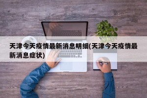 天津今天疫情最新消息明细(天津今天疫情最新消息症状)