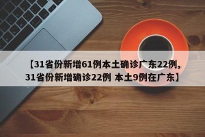 【31省份新增61例本土确诊广东22例,31省份新增确诊22例 本土9例在广东】