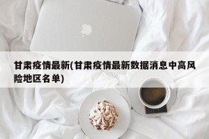 甘肃疫情最新(甘肃疫情最新数据消息中高风险地区名单)