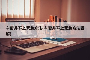 车窗升不上紧急方法(车窗升不上紧急方法图解)