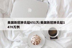 美国新冠肺炎超651万/美国新冠肺炎超1470万例