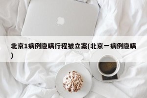 北京1病例隐瞒行程被立案(北京一病例隐瞒)