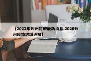 【2021年郑州封城最新消息,2020郑州疫情封城通知】