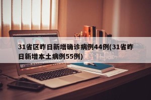 31省区昨日新增确诊病例44例(31省昨日新增本土病例55例)