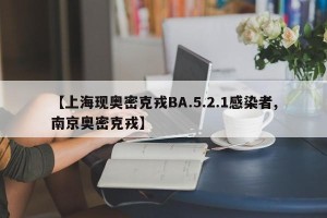 【上海现奥密克戎BA.5.2.1感染者,南京奥密克戎】
