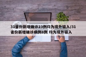 31省份新增确诊23例均为境外输入/31省份新增确诊病例8例 均为境外输入